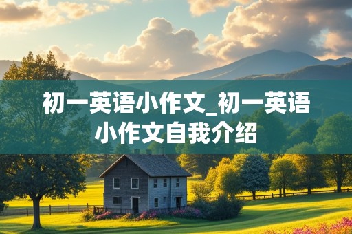 初一英语小作文_初一英语小作文自我介绍