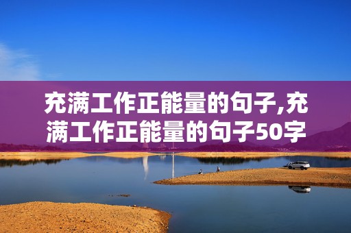 充满工作正能量的句子,充满工作正能量的句子50字