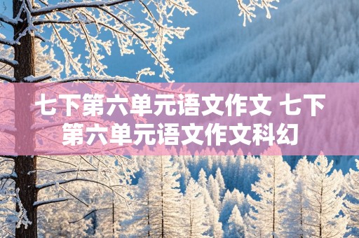 七下第六单元语文作文 七下第六单元语文作文科幻