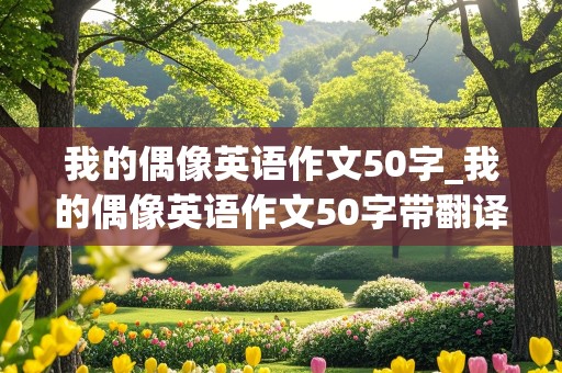 我的偶像英语作文50字_我的偶像英语作文50字带翻译