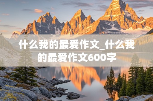 什么我的最爱作文_什么我的最爱作文600字