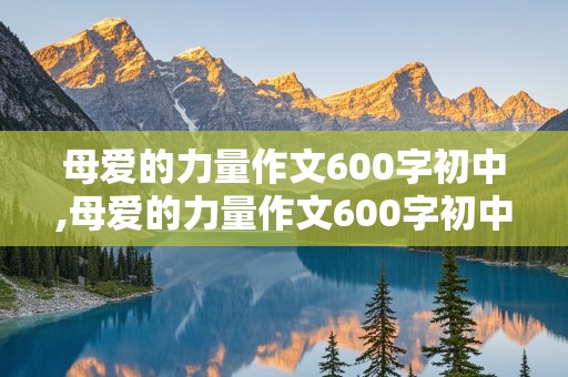 母爱的力量作文600字初中,母爱的力量作文600字初中作文