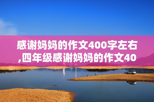 感谢妈妈的作文400字左右,四年级感谢妈妈的作文400字左右