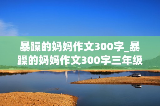 暴躁的妈妈作文300字_暴躁的妈妈作文300字三年级