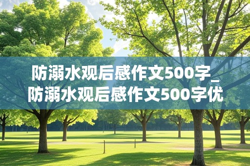 防溺水观后感作文500字_防溺水观后感作文500字优秀