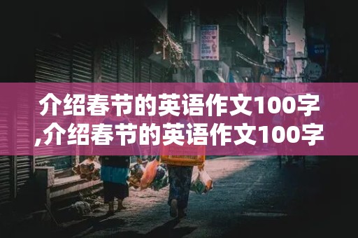 介绍春节的英语作文100字,介绍春节的英语作文100字带翻译