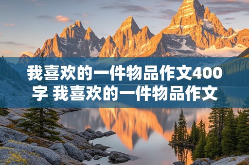 我喜欢的一件物品作文400字 我喜欢的一件物品作文400字4年级