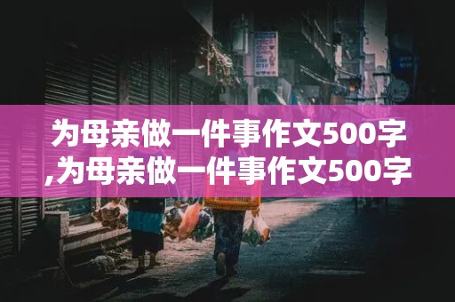 为母亲做一件事作文500字,为母亲做一件事作文500字初中写星期六