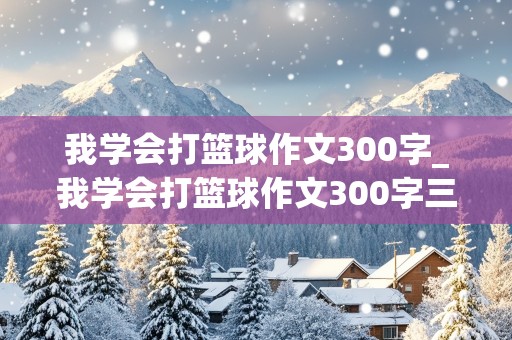 我学会打篮球作文300字_我学会打篮球作文300字三年级