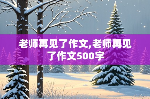 老师再见了作文,老师再见了作文500字