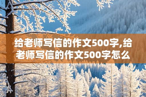 给老师写信的作文500字,给老师写信的作文500字怎么写