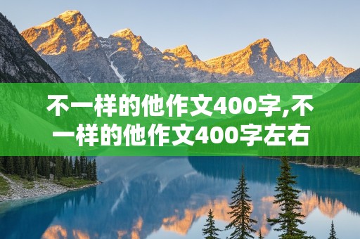 不一样的他作文400字,不一样的他作文400字左右