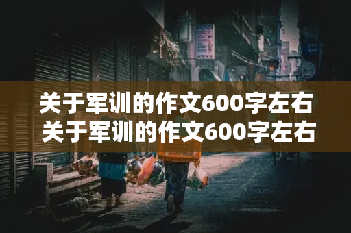 关于军训的作文600字左右 关于军训的作文600字左右初一