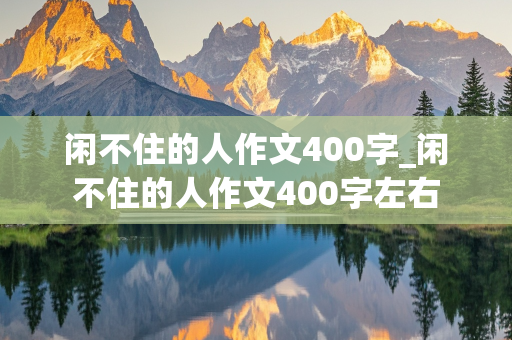 闲不住的人作文400字_闲不住的人作文400字左右