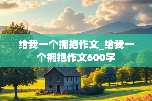 给我一个拥抱作文_给我一个拥抱作文600字