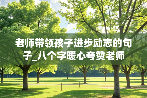 老师带领孩子进步励志的句子_八个字暖心夸赞老师