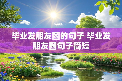 毕业发朋友圈的句子 毕业发朋友圈句子简短