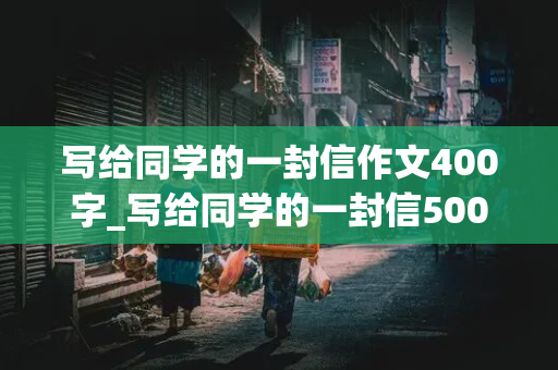 写给同学的一封信作文400字_写给同学的一封信500字优秀作文