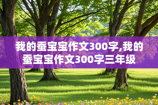 我的蚕宝宝作文300字,我的蚕宝宝作文300字三年级