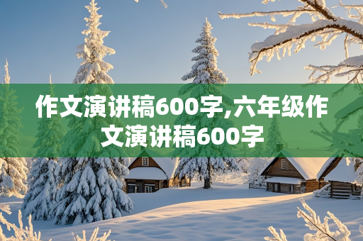 作文演讲稿600字,六年级作文演讲稿600字