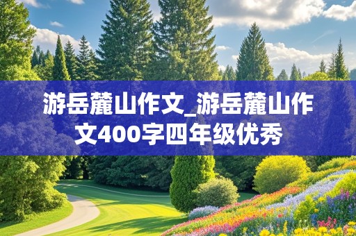 游岳麓山作文_游岳麓山作文400字四年级优秀