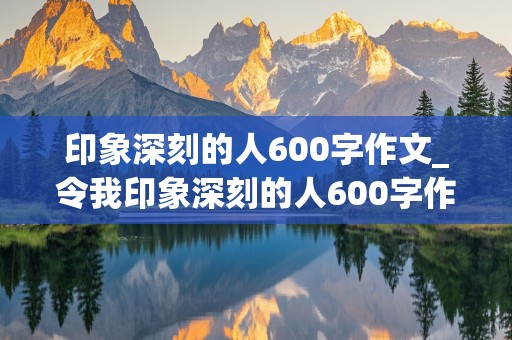 印象深刻的人600字作文_令我印象深刻的人600字作文