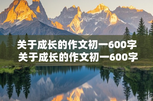 关于成长的作文初一600字 关于成长的作文初一600字到800字