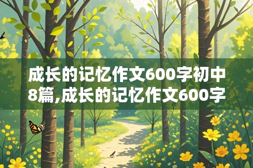 成长的记忆作文600字初中8篇,成长的记忆作文600字初中8篇怎么写