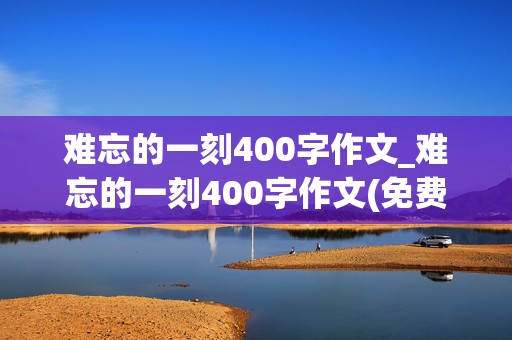 难忘的一刻400字作文_难忘的一刻400字作文(免费)