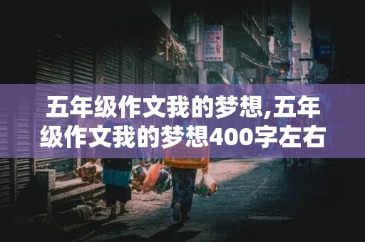 五年级作文我的梦想,五年级作文我的梦想400字左右