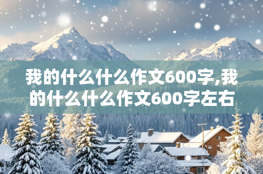 我的什么什么作文600字,我的什么什么作文600字左右