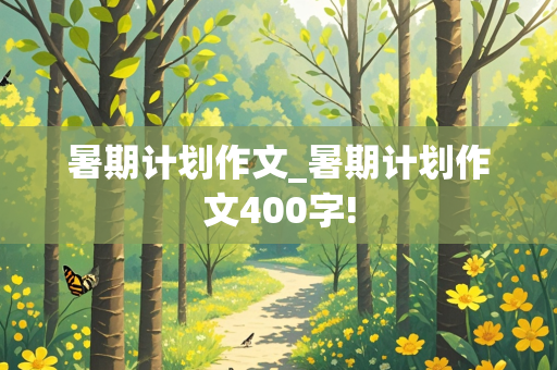 暑期计划作文_暑期计划作文400字!