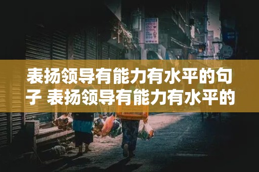 表扬领导有能力有水平的句子 表扬领导有能力有水平的句子怎么说