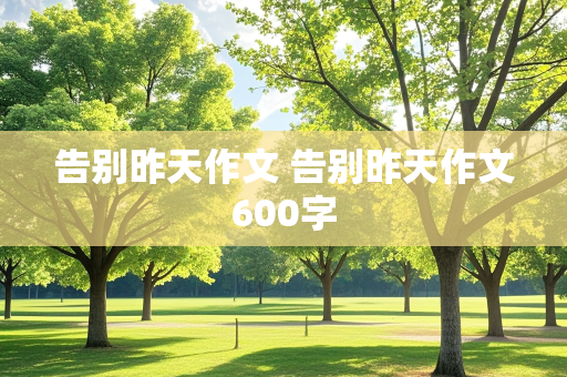 告别昨天作文 告别昨天作文600字