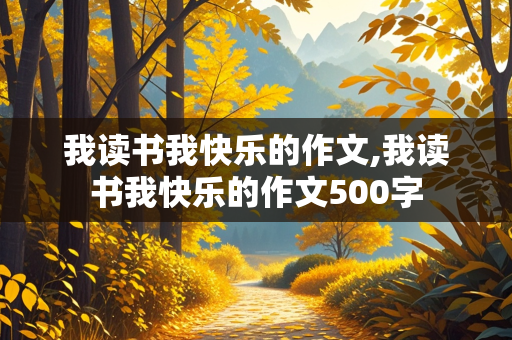 我读书我快乐的作文,我读书我快乐的作文500字