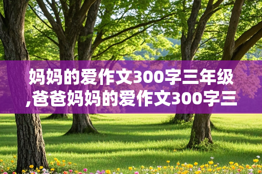 妈妈的爱作文300字三年级,爸爸妈妈的爱作文300字三年级