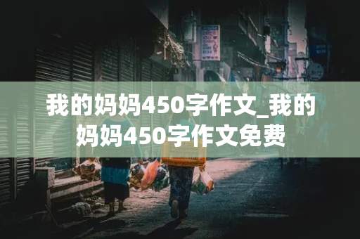 我的妈妈450字作文_我的妈妈450字作文免费