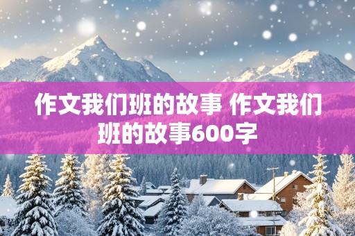 作文我们班的故事 作文我们班的故事600字