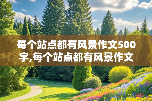 每个站点都有风景作文500字,每个站点都有风景作文500字初一