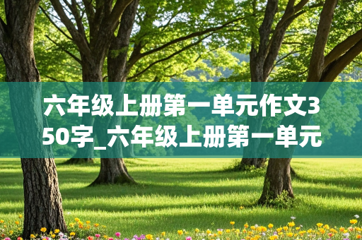 六年级上册第一单元作文350字_六年级上册第一单元作文350字变形记