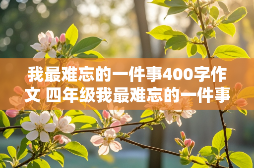 我最难忘的一件事400字作文 四年级我最难忘的一件事400字作文