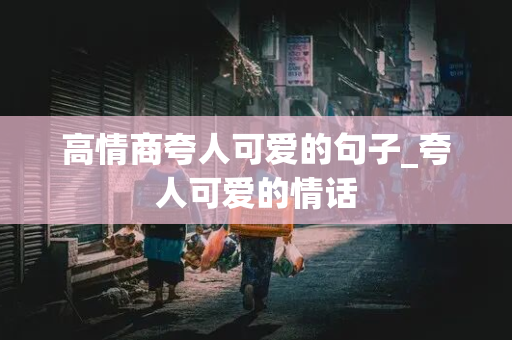 高情商夸人可爱的句子_夸人可爱的情话