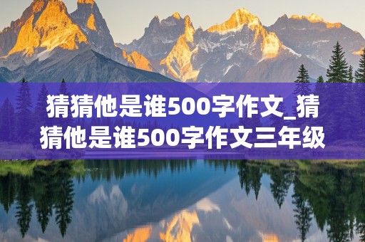 猜猜他是谁500字作文_猜猜他是谁500字作文三年级