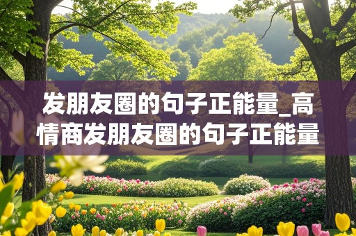 发朋友圈的句子正能量_高情商发朋友圈的句子正能量