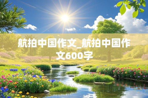 航拍中国作文_航拍中国作文600字