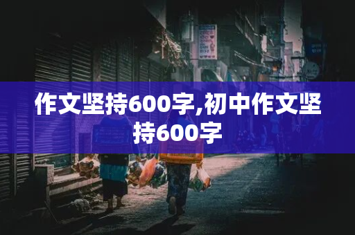 作文坚持600字,初中作文坚持600字