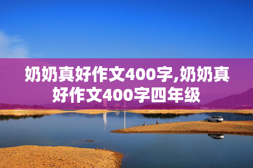 奶奶真好作文400字,奶奶真好作文400字四年级