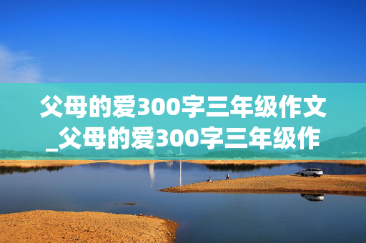 父母的爱300字三年级作文_父母的爱300字三年级作文怎么写