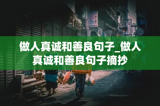 做人真诚和善良句子_做人真诚和善良句子摘抄