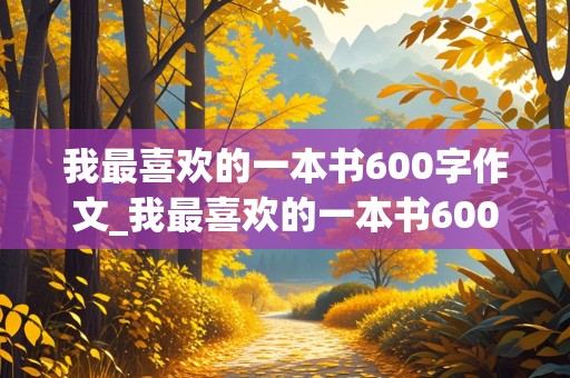 我最喜欢的一本书600字作文_我最喜欢的一本书600字作文初中